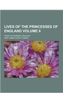 Lives of the Princesses of England; From the Norman Conquest Volume 6