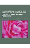 A Genealogical Record of the Descendants of Moses Pengry, of Ipswich, Mass., So Far as Ascertained