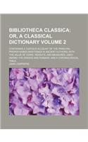 Bibliotheca Classica; Or, a Classical Dictionary. Containing a Copious Account of the Principal Proper Names Mentioned in Ancient Authors with the Val