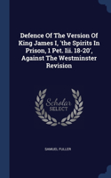 Defence Of The Version Of King James I, 'the Spirits In Prison, 1 Pet. Iii. 18-20', Against The Westminster Revision