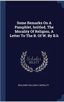 Some Remarks On A Pamphlet, Intitled, The Morality Of Religion, A Letter To The B. Of W. By B.h