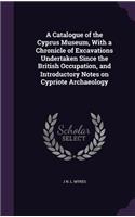 A Catalogue of the Cyprus Museum, With a Chronicle of Excavations Undertaken Since the British Occupation, and Introductory Notes on Cypriote Archaeology