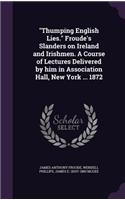 Thumping English Lies. Froude's Slanders on Ireland and Irishmen. A Course of Lectures Delivered by him in Association Hall, New York ... 1872