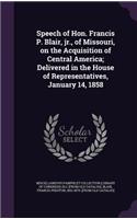 Speech of Hon. Francis P. Blair, jr., of Missouri, on the Acquisition of Central America; Delivered in the House of Representatives, January 14, 1858