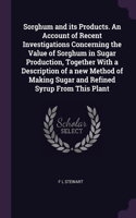 Sorghum and its Products. An Account of Recent Investigations Concerning the Value of Sorghum in Sugar Production, Together With a Description of a new Method of Making Sugar and Refined Syrup From This Plant