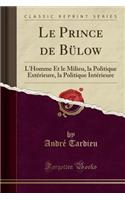 Le Prince de Bï¿½low: L'Homme Et Le Milieu, La Politique Extï¿½rieure, La Politique Intï¿½rieure (Classic Reprint): L'Homme Et Le Milieu, La Politique Extï¿½rieure, La Politique Intï¿½rieure (Classic Reprint)