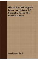 Life In An Old English Town - A History Of Coventry From The Earliest Times