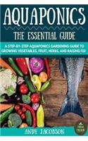 Aquaponics: The Essential Aquaponics Guide: A Step-By-Step Aquaponics Gardening Guide to Growing Vegetables, Fruit, Herbs, and Raising Fish
