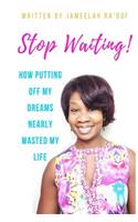 Stop Waiting!: How putting off my dreams nearly wasted my life