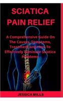 Sciatica Pain Relief: A Comprehensive Guide On The Causes, Symptoms, and How to Effectively Eliminate Your Sciatica Problem