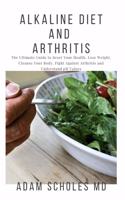 Alkaline Diet and Arthritis: Everything You Need To Know On How to Heal from Arthritis with the Acid Alkaline Diet for Beginners