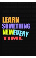 LEARN SOMETHING NEW EVERY TIME. Notebook for Self-Motivated Life Long Learners. Perfect Notebook for People Who Learn Something New Every Time