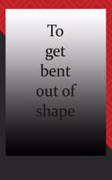 To get bent out of shape: journal notebook: : Life Inspirational Quotes Writing Journal / Notebook for Men & Women. Another Perfect Gift for Him & Her as journal, notebook, L