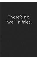 Theres No We in Fries