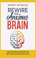 Rewire your Anxious Brain: Using Neuroscience to End Panic, Anxiety and Worry. Change your mind, be confident, start positive Habits and Be Successful in Your life