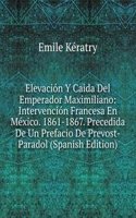 Elevacion Y Caida Del Emperador Maximiliano: Intervencion Francesa En Mexico. 1861-1867. Precedida De Un Prefacio De Prevost-Paradol (Spanish Edition)