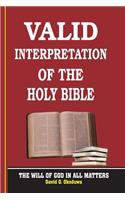 VALID INTERPRETATION OF THE HOLY BIBLE - The Will Of God In All Matters.