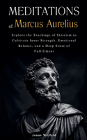 Meditations of Marcus Aurelius: Explore the Teachings of Stoicism to Cultivate Inner Strength, Emotional Balance, and a Deep Sense of Fulfillment