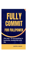 Fully Commit for Full Power: the key to succeeding in business, leadership and life.