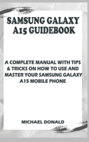 Samsung Galaxy A15 Manual For Beginners And Seniors: A Complete Manual With Tips & Tricks On How To Use And Master Your Samsung Galaxy A15 Mobile Phone.
