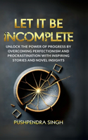 Let It Be Incomplete: Unlock the Power of Progress by Overcoming Perfectionism and Procrastination with Inspiring Stories and Novel Insights