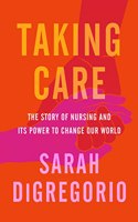 Taking Care : The Story of Nursing and Its Power to Change Our World