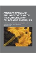 American Manual of Parliamentary Law, or the Common Law of Deliberative Assemblies; Systematically Arranged for the Use of the Parliamentarian and the