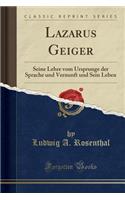 Lazarus Geiger: Seine Lehre Vom Ursprunge Der Sprache Und Vernunft Und Sein Leben (Classic Reprint)