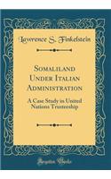 Somaliland Under Italian Administration: A Case Study in United Nations Trusteeship (Classic Reprint)