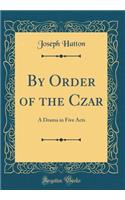 By Order of the Czar: A Drama in Five Acts (Classic Reprint)