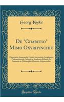 de Charitio Mimo Oxyrhynchio: Dissertatio Inauguralis Quam Auctoritate Amplissimi Philosophorum Ordinis in Academia Kiliensi Ad Summos in Philosophia Honores Adipiscendos (Classic Reprint)