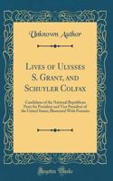 Lives of Ulysses S. Grant, and Schuyler Colfax: Candidates of the National Republican Party for President and Vice President of the United States; Illustrated With Portraits (Classic Reprint)