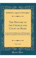 The History of the Church and Court of Rome, Vol. 1 of 2: From the Establishment of Christianity Under Constantine to the Present Time (Classic Reprint)