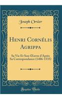 Henri Cornï¿½lis Agrippa: Sa Vie Et Son Oeuvre d'Aprï¿½s Sa Correspondance (1486-1535) (Classic Reprint): Sa Vie Et Son Oeuvre d'Aprï¿½s Sa Correspondance (1486-1535) (Classic Reprint)