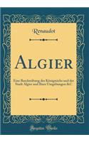 Algier: Eine Beschreibung Des Königreichs Und Der Stadt Algier Und Ihrer Umgebungen &c (Classic Reprint)