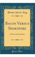 Bacon Versus Shakspere: A Plea for the Defendant (Classic Reprint): A Plea for the Defendant (Classic Reprint)