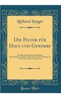 Die Filter für Haus und Gewerbe: Eine Beschreibung der Wichtigsten Sand-Kohlen-Gewebe-Papier-Eisen-Stein-Schwamm-U. S. W. Filter und der Filterpressen (Classic Reprint)