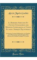 La Barbarie Africaine Et L'Action Civilisatrice Des Missions Catholiques Au Congo Et Dans L'Afrique ï¿½quatoriale: Contenant, Comme Prï¿½liminaires, Un Chapitre Sur Le Mouvement Antiesclavagiste Et Le Discours Du Cardinal Lavigerie a Londres: Contenant, Comme Prï¿½liminaires, Un Chapitre Sur Le Mouvement Antiesclavagiste Et Le Discours Du Cardinal Lavigerie a Londres