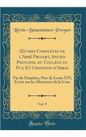 ?uvres Complètes de l'Abbé Proyart, Ancien Principal du Collége du Puy, Et Chanoine d'Arras, Vol. 9: Vie du Dauphin, Père de Louis XVI, Écrite sur les Mémoires de la Cour (Classic Reprint)