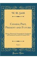 Canada; Past, Present and Future, Vol. 1: Being a Historical, Geographical, Geological and Statistical Account of Canada West (Classic Reprint)