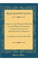 Index to the Subject-Matter of the Works Contained in the Catalogue of the Statistical Society: Completed to 31st December, 1883 (Classic Reprint): Completed to 31st December, 1883 (Classic Reprint)