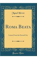 Roma Beata: Letters From the Eternal City (Classic Reprint)