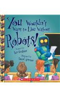 You Wouldn't Want to Live Without Robots! (You Wouldn't Want to Live Without...): (You Wouldn't Want to Live Without...)