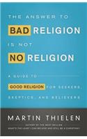 The Answer to Bad Religion is Not No Religion Worship and Outreach: A Guide to Good Religion for Seekers, Skeptics, and Believers