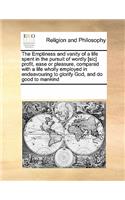 The Emptiness and Vanity of a Life Spent in the Pursuit of Wordly [sic] Profit, Ease or Pleasure, Compared with a Life Wholly Employed in Endeavouring to Glorify God, and Do Good to Mankind