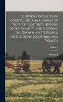 History of Sullivan County, Indiana, Closing of the First Century's History of the County, and Showing the Growth of its People, Institutions, Industries and Wealth; Volume 1