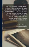 Self-instructor's Manual of Short-hand. A Labor-saving Adaptation of the Isaac Pitman Phonography, Conducting the Student Into the Reporting Style at the Outset. As Taught in the Bryant & Stratton Business and Short-hand School, Saint Louis, Mo