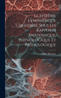 Le Système Lymphatique Considéré Sous Les Rapports Anatomique, Physiologique Et Pathologique