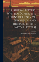 Original Letters, Written During the Reigns of Henry Vi., Edward Iv., and Richard Iii. [The Paston Letters]