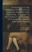 An Address To The Liverymen Of The City Of London, From Sir Crisp Gascoyne ... Relative To His Conduct In The Cases Of Elizabeth Canning And Mary Squires